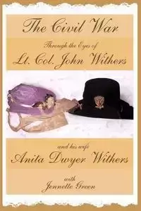 The Civil War through the Eyes of Lt Col John Withers and His Wife, Anita Dwyer Withers - John Withers