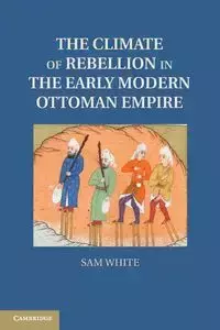 The Climate of Rebellion in the Early Modern Ottoman Empire - Sam White