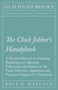 The Clock Jobber's Handybook - A Practical Manual on Cleaning, Repairing and Adjusting - Paul N. Hasluck