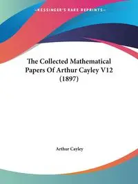 The Collected Mathematical Papers Of Arthur Cayley V12 (1897) - Arthur Cayley