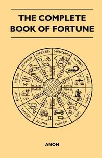 The Complete Book of Fortune - A Comprehensive Survey of the Occult Sciences and Other Methods of Divination that have been Employed by Man Throughout the Centuries in His Ceaseless Efforts to Reveal the Secrets of the Past, the Present and the Future - A