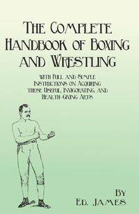 The Complete Handbook of Boxing and Wrestling with Full and Simple Instructions on Acquiring these Useful, Invigorating, and Health-Giving Arts - James Ed.