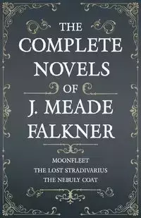 The Complete Novels of J. Meade Falkner - Moonfleet, The Lost Stradivarius and The Nebuly Coat - Falkner J. Meade