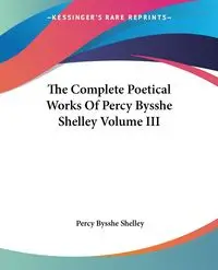 The Complete Poetical Works Of Percy Bysshe Shelley Volume III - Shelley Percy Bysshe