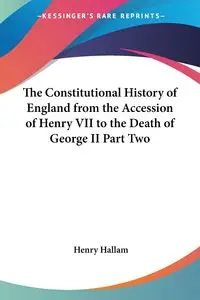 The Constitutional History of England from the Accession of Henry VII to the Death of George II Part Two - Henry Hallam