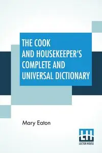 The Cook And Housekeeper's Complete And Universal Dictionary - Mary Eaton