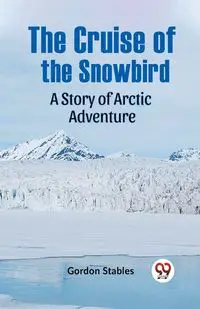 The Cruise Of The Snowbird A Story Of Arctic Adventure - Gordon Stables
