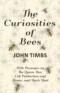 The Curiosities of Bees;With Passages on The Queen Bee, Cell Production and Honey, and Much More - John Timbs