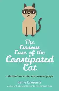 The Curious Case of the Constipated Cat and other true stories of answered prayer - Lawrence Barrie