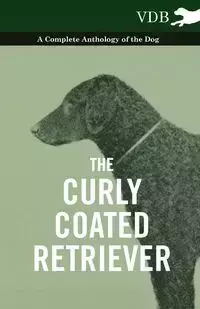 The Curly Coated Retriever - A Complete Anthology of the Dog - - Various