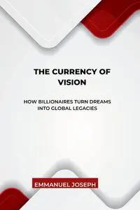 The Currency of Vision, How Billionaires Turn Dreams into Global Legacies - Joseph Emmanuel