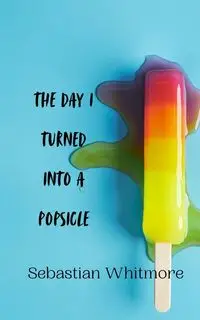 The Day I Turned Into a Popsicle - Sebastian Whitmore