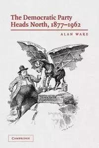 The Democratic Party Heads North, 1877-1962 - Alan Ware