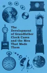 The Development of Grandfather Clock Cases and the Men That Made Them - Anon.