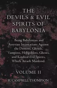 The Devils and Evil Spirits of Babylonia, Being Babylonian and Assyrian Incantations Against the Demons, Ghouls, Vampires, Hobgoblins, Ghosts, and Kindred Evil Spirits, Which Attack Mankind. Volume II - Thompson R. Campbell