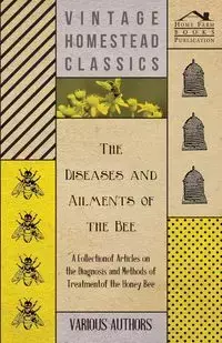 The Diseases and Ailments of the Bee - A Collection of Articles on the Diagnosis and Methods of Treatment of the Honey Bee - Various