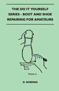 The Do It Yourself Series - Boot And Shoe Repairing For Amateurs - Norman G.