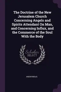 The Doctrine of the New Jerusalem Church Concerning Angels and Spirits Attendant On Man, and Concerning Influx, and the Commerce of the Soul With the Body - Anonymous