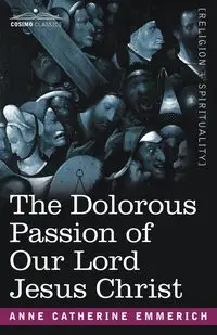 The Dolorous Passion of Our Lord Jesus Christ - Anne Catherine Emmerich