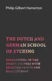 The Dutch and German School of Etching - Biographies of the Finest Etchers with Selected Prints and Descriptions - Philip Gilbert Hamerton