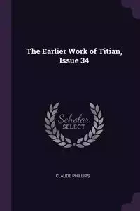 The Earlier Work of Titian, Issue 34 - Claude Phillips