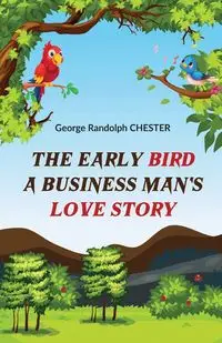 The Early Bird A Business Man's Love Story - CHESTER George Randolph