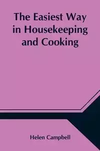 The Easiest Way in Housekeeping and Cooking; Adapted to Domestic Use or Study in Classes - Helen Campbell