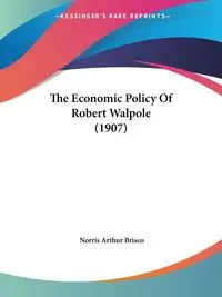 The Economic Policy Of Robert Walpole (1907) - Norris Arthur Brisco