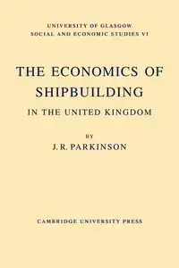 The Economics of Shipbuilding in the United Kingdom - Parkinson J. R.