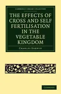 The Effects of Cross and Self Fertilisation in the Vegetable Kingdom - Darwin Charles