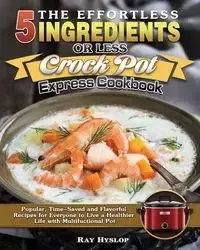 The Effortless 5 Ingredients or Less Crock Pot Express Cookbook - Ray Hyslop