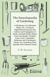 The Encyclopaedia of Gardening - A Dictionary of Cultivated Plants, Giving in Alphabetical Sequence the Culture and Propagation of Hardy and Half-Hardy Plants, Trees and Shrubs, Fruit and Vegetables, Including their Specific and Common Names - Sanders T. 