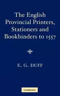 The English Provincial Printers, Stationers and Bookbinders to 1557 - Gordon Duff E.