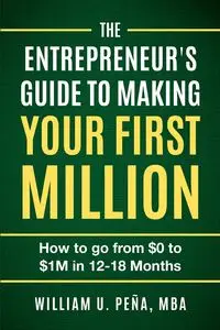 The Entrepreneur's Guide to Making Your First Million - William U. Peña MBA