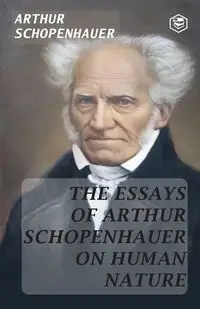 The Essays of Arthur Schopenhauer; On Human Nature - Arthur Schopenhauer