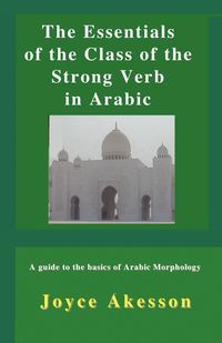 The Essentials of the Class of the Strong Verb in Arabic - Joyce Akesson