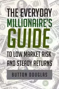 The Everyday Millionaire's Guide to Low Market Risk and Steady Returns - Douglas Button