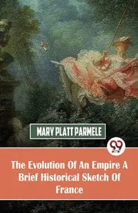 The Evolution Of An Empire  A Brief Historical Sketch Of France - Mary Parmele Platt