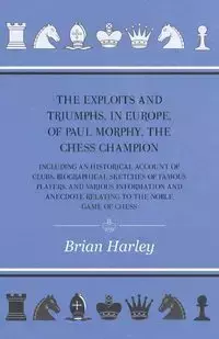 The Exploits and Triumphs, in Europe, of Paul Morphy, the Chess Champion - Including An Historical Account Of Clubs, Biographical Sketches Of Famous Players, And Various Information And Anecdote Relating To The Noble Game Of Chess - Frederick Edge Milnes