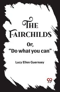 The Fairchilds Or,"Do what you can" - Lucy Ellen Guernsey