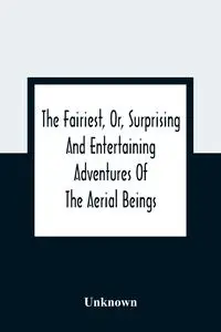 The Fairiest, Or, Surprising And Entertaining Adventures Of The Aerial Beings - Unknown