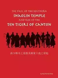 The Fall of the Southern Shaolin Temple and Rise of the Ten Tigers of Canton - Paul Burkinshaw