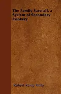 The Family Save-all, a System of Secondary Cookery - Robert Philp Kemp