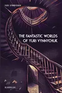 The Fantastic Worlds of Yuri Vynnychuk - Yuri Vynnychuk