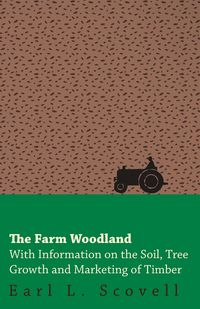 The Farm Woodland - With Information on the Soil, Tree Growth and Marketing of Timber - L. Earl Scovell