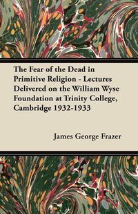 The Fear of the Dead in Primitive Religion - Lectures Delivered on the William Wyse Foundation at Trinity College, Cambridge 1932-1933 - James George Frazer