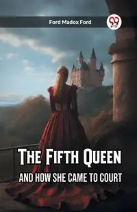 The Fifth Queen And How She Came to Court - Ford Ford Madox