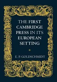 The First Cambridge Press in Its European Setting - Goldschmidt E. P.