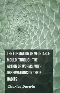 The Formation of Vegetable Mould, Through the Action of Worms, with Observations on Their Habits - Darwin Charles