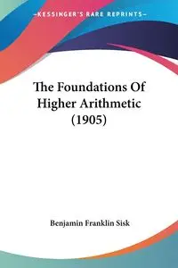 The Foundations Of Higher Arithmetic (1905) - Benjamin Franklin Sisk